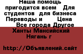 Наша помощь пригодится всем.. Для студентов  для бизнеса. Переводы и ... › Цена ­ 200 - Все города Другое . Ханты-Мансийский,Нягань г.